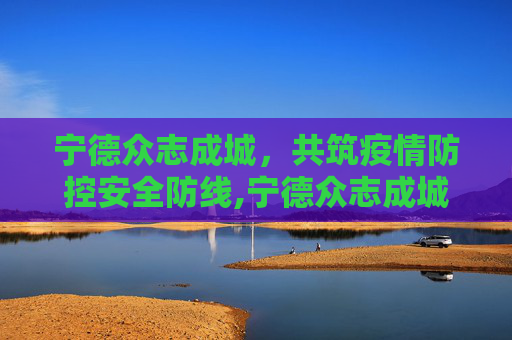 宁德众志成城，共筑疫情防控安全防线,宁德众志成城共筑疫情防控安全防线