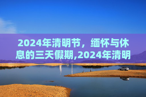 2024年清明节，缅怀与休息的三天假期,2024年清明节放假几天