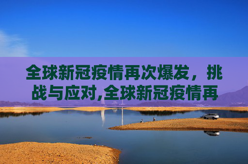 全球新冠疫情再次爆发，挑战与应对,全球新冠疫情再次爆发