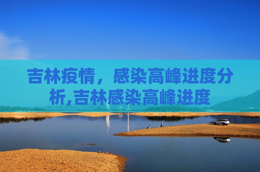 吉林疫情，感染高峰进度分析,吉林感染高峰进度