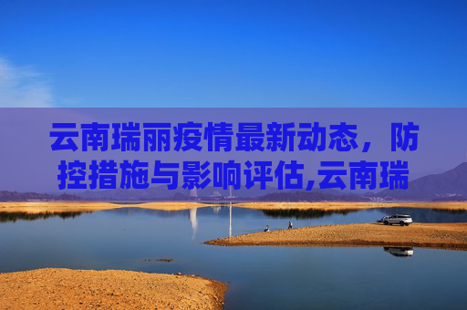 云南瑞丽疫情最新动态，防控措施与影响评估,云南瑞丽疫情最新