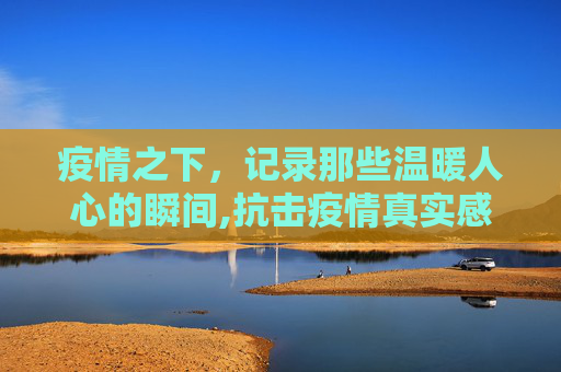 疫情之下，记录那些温暖人心的瞬间,抗击疫情真实感人瞬间
