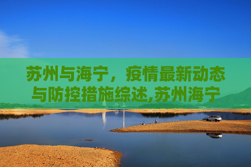 苏州与海宁，疫情最新动态与防控措施综述,苏州海宁疫情最新情况