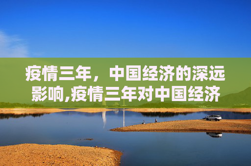 疫情三年，中国经济的深远影响,疫情三年对中国经济的深远影响