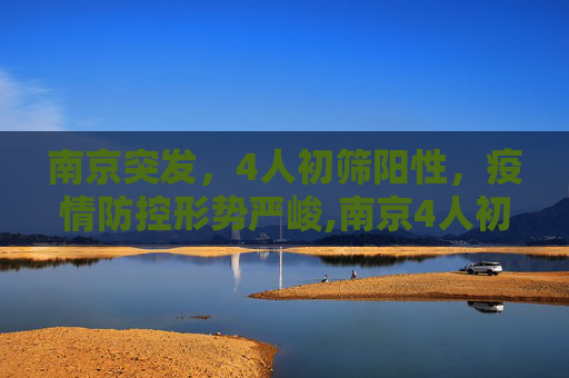 南京突发，4人初筛阳性，疫情防控形势严峻,南京4人初筛阳性