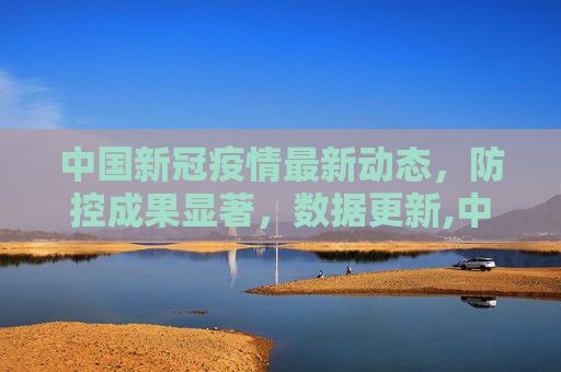 中国新冠疫情最新动态，防控成果显著，数据更新,中国新冠最新消息数据