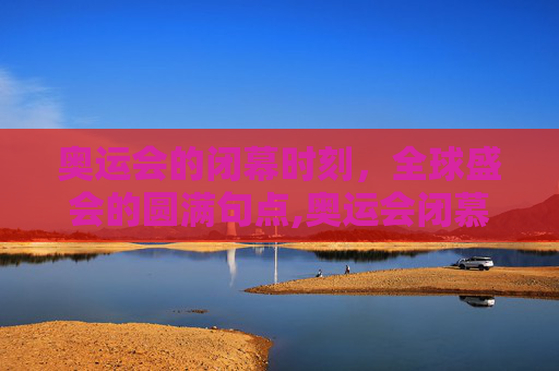 奥运会的闭幕时刻，全球盛会的圆满句点,奥运会闭慕时间