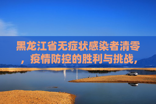 黑龙江省无症状感染者清零，疫情防控的胜利与挑战,黑龙江省无症状感染者清零