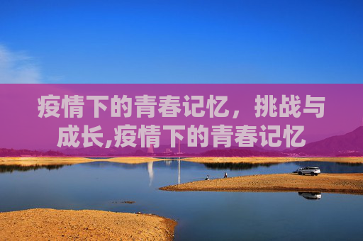 疫情下的青春记忆，挑战与成长,疫情下的青春记忆