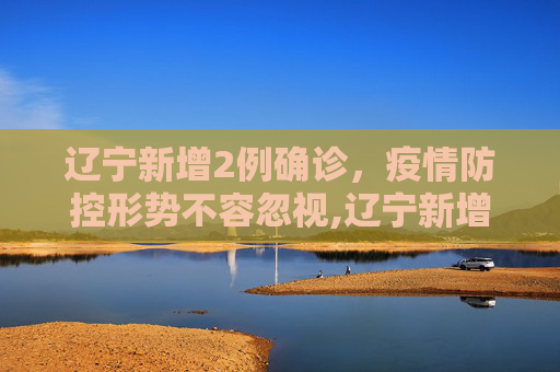 辽宁新增2例确诊，疫情防控形势不容忽视,辽宁新增2例确诊