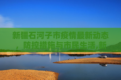 新疆石河子市疫情最新动态，防控措施与市民生活,新疆最新石河子市疫情