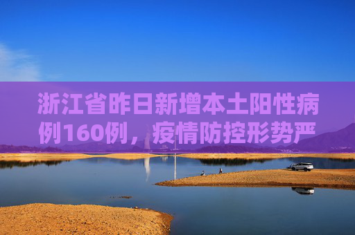 浙江省昨日新增本土阳性病例160例，疫情防控形势严峻,昨日浙江新增本土阳性160例