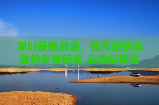 深圳疫情溯源，探究疫情爆发的多重因素,深圳疫情是如何引发的？