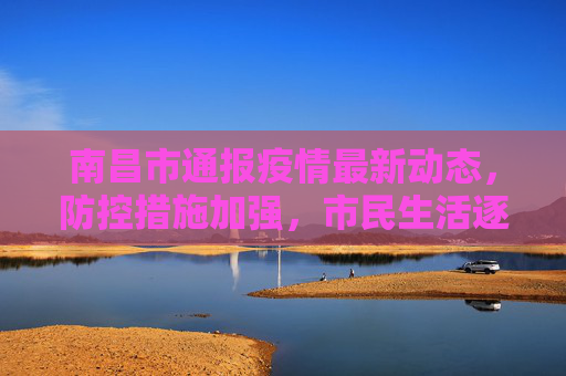 南昌市通报疫情最新动态，防控措施加强，市民生活逐步恢复,南昌市通报疫情最新