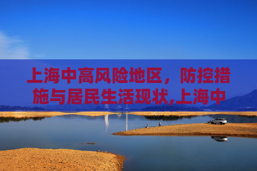 上海中高风险地区，防控措施与居民生活现状,上海中高风险地区