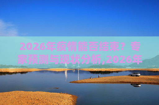 2026年疫情能否结束？专家预测与现状分析,2026年疫情能否结束？专家预测与现状分析