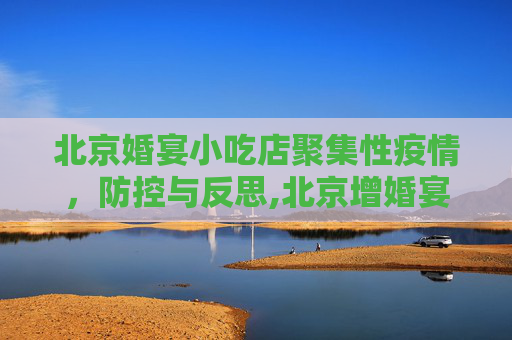 北京婚宴小吃店聚集性疫情，防控与反思,北京增婚宴小吃店聚集性疫情