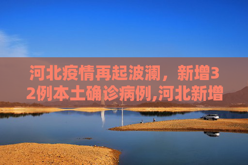 河北疫情再起波澜，新增32例本土确诊病例,河北新增32例本土确诊病例