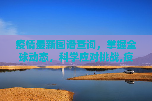 疫情最新图谱查询，掌握全球动态，科学应对挑战,疫情最新图谱查询
