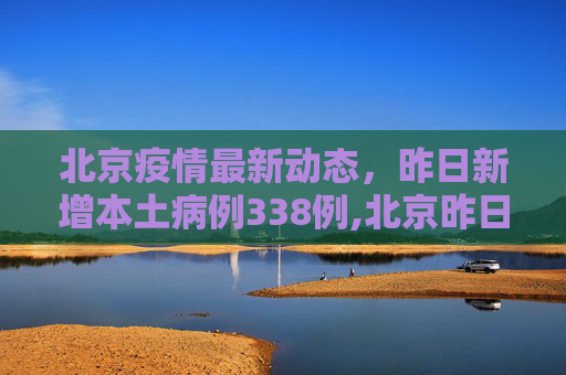 北京疫情最新动态，昨日新增本土病例338例,北京昨日新增本土338
