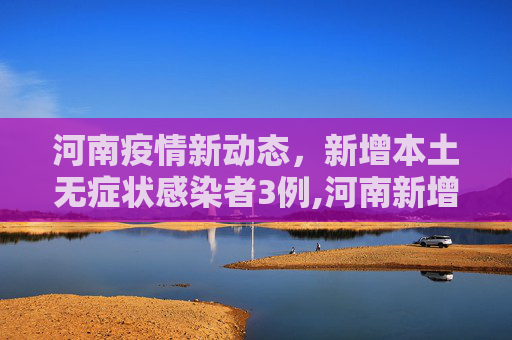 河南疫情新动态，新增本土无症状感染者3例,河南新增本土无症状3例