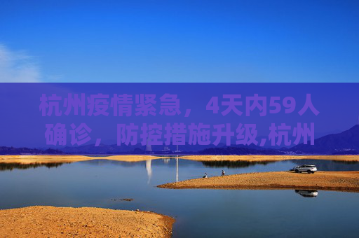 杭州疫情紧急，4天内59人确诊，防控措施升级,杭州4天确诊59人
