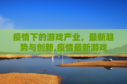 疫情下的游戏产业，最新趋势与创新,疫情最新游戏