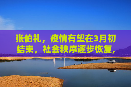 张伯礼，疫情有望在3月初结束，社会秩序逐步恢复,张伯礼:疫情有望3月初结束