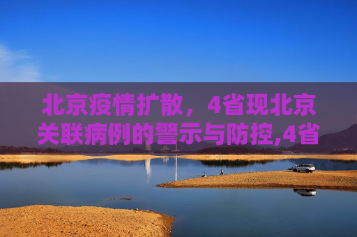 北京疫情扩散，4省现北京关联病例的警示与防控,4省现北京关联病例
