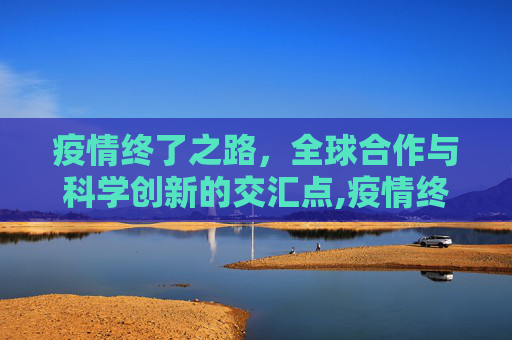 疫情终了之路，全球合作与科学创新的交汇点,疫情终了之路