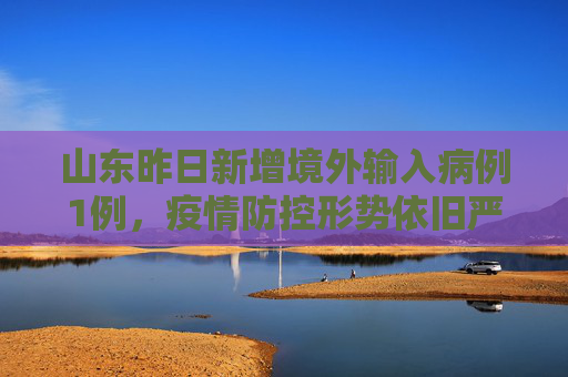 山东昨日新增境外输入病例1例，疫情防控形势依旧严峻,山东昨日新增境外输入1例