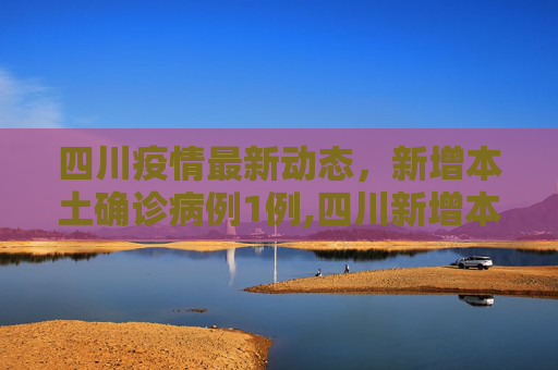 四川疫情最新动态，新增本土确诊病例1例,四川新增本土确诊病例1例