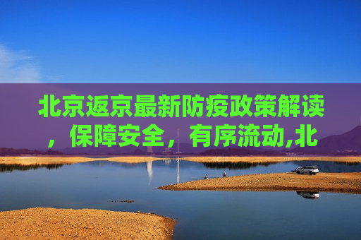 北京返京最新防疫政策解读，保障安全，有序流动,北京返京最新防疫政策
