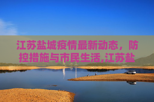 江苏盐城疫情最新动态，防控措施与市民生活,江苏盐城疫情最新消息