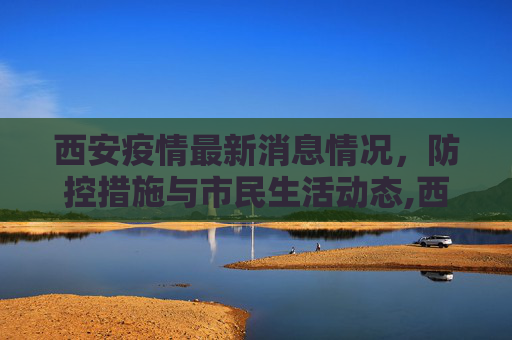 西安疫情最新消息情况，防控措施与市民生活动态,西安疫情最新消息情况