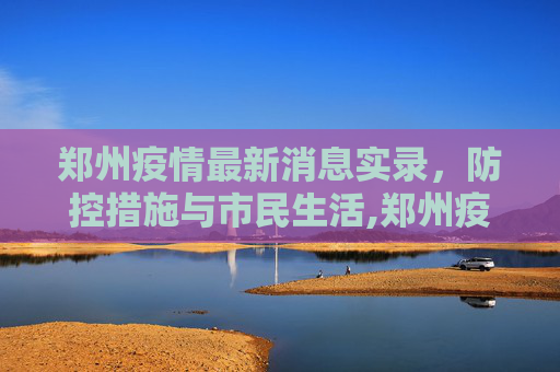 郑州疫情最新消息实录，防控措施与市民生活,郑州疫情最新消息实