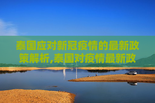 泰国应对新冠疫情的最新政策解析,泰国对疫情最新政策