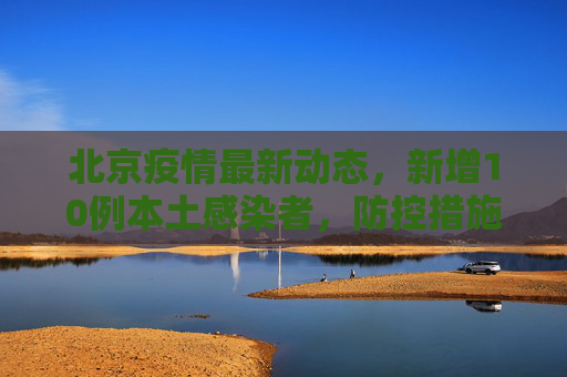 北京疫情最新动态，新增10例本土感染者，防控措施加强,北京新增10例本土感染者