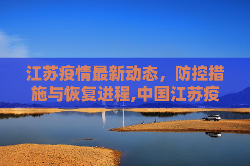 江苏疫情最新动态，防控措施与恢复进程,中国江苏疫情最新消息