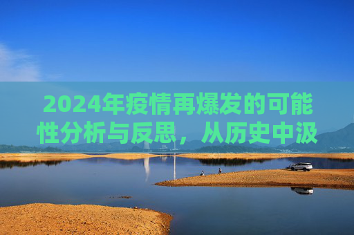 2024年疫情再爆发的可能性分析与反思，从历史中汲取教训，构筑未来防线,2024年疫情再爆发可能性分析及反思