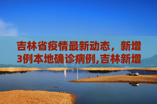 吉林省疫情最新动态，新增3例本地确诊病例,吉林新增3例本地确诊病例