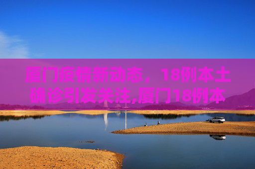 厦门疫情新动态，18例本土确诊引发关注,厦门18例本土确诊