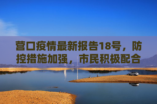 营口疫情最新报告18号，防控措施加强，市民积极配合,营口疫情最新报告18号
