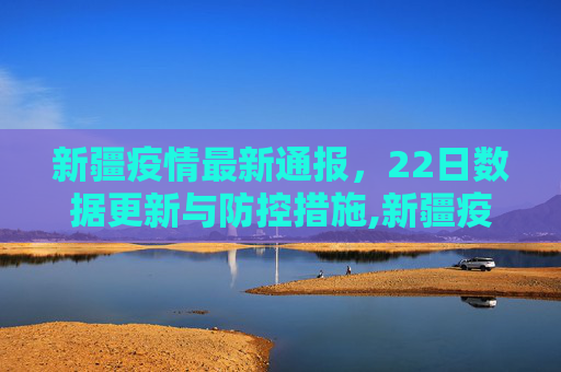 新疆疫情最新通报，22日数据更新与防控措施,新疆疫情最新通报22