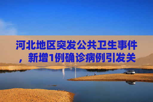 河北地区突发公共卫生事件，新增1例确诊病例引发关注,河北新增1确诊病例