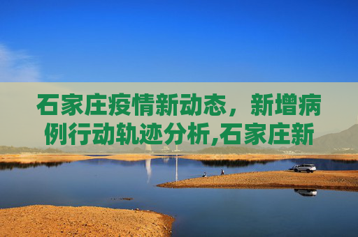 石家庄疫情新动态，新增病例行动轨迹分析,石家庄新增病例行动轨迹