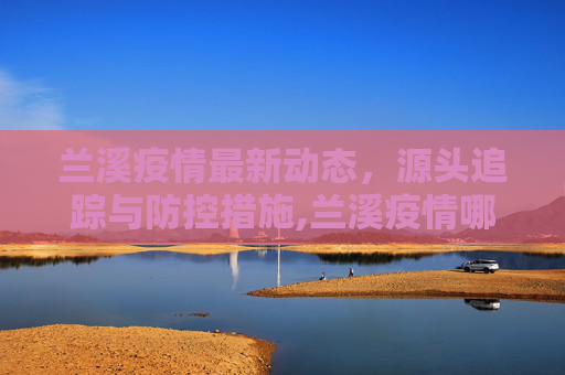兰溪疫情最新动态，源头追踪与防控措施,兰溪疫情哪里传来的最新