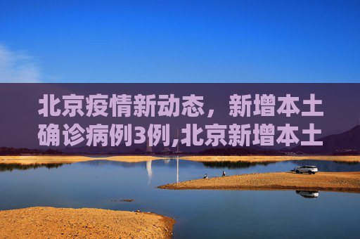 北京疫情新动态，新增本土确诊病例3例,北京新增本土确诊3例