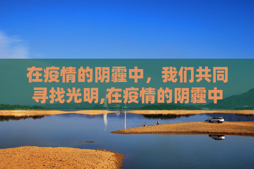 在疫情的阴霾中，我们共同寻找光明,在疫情的阴霾中