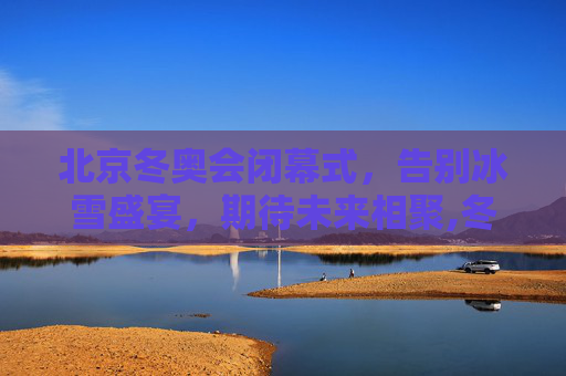 北京冬奥会闭幕式，告别冰雪盛宴，期待未来相聚,冬奥会闭幕式时间几点的简单介绍